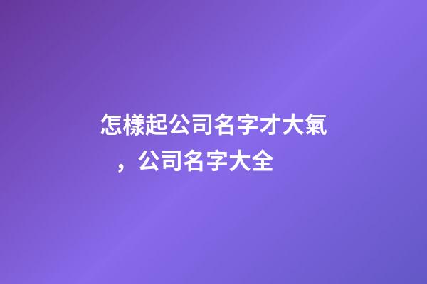 怎樣起公司名字才大氣，公司名字大全